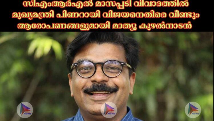 സിഎംആര്‍എല്‍ മാസപ്പടി വിവാദത്തില്‍ മുഖ്യമന്ത്രി പിണറായി വിജയനെതിരെ വീണ്ടും ആരോപണങ്ങളുമായി മാത്യൂ കുഴല്‍നാടന്‍ 