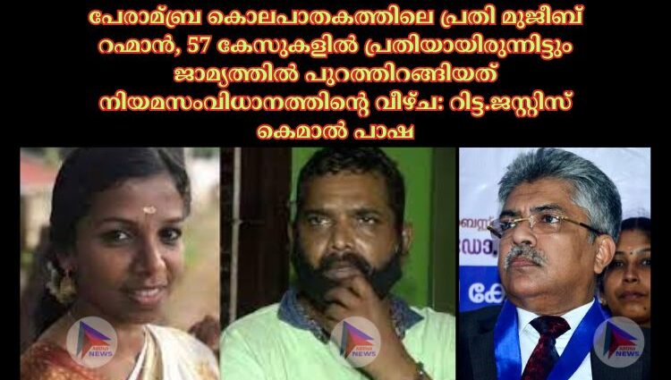 പേരാമ്ബ്ര കൊലപാതകത്തിലെ പ്രതി മുജീബ് റഹ്മാൻ, 57 കേസുകളില്‍ പ്രതിയായിരുന്നിട്ടും ജാമ്യത്തില്‍ പുറത്തിറങ്ങിയത് നിയമസംവിധാനത്തിന്റെ വീഴ്ച: റിട്ട.ജസ്റ്റിസ് കെമാല്‍ പാഷ