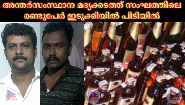 അന്തര്‍സംസ്ഥാന മദ്യക്കടത്ത് സംഘത്തിലെ രണ്ടുപേര്‍ ഇടുക്കിയില്‍ പിടിയില്‍