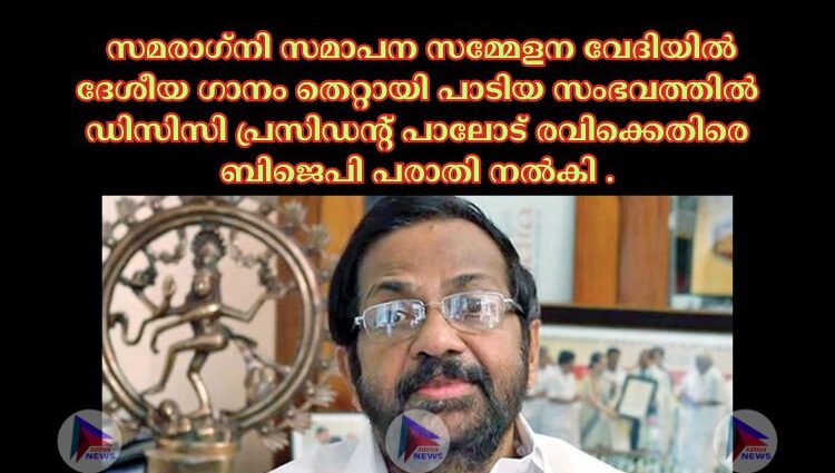 സമരാഗ്‌നി സമാപന സമ്മേളന വേദിയില്‍ ദേശീയ ഗാനം തെറ്റായി പാടിയ സംഭവത്തില്‍ ഡിസിസി പ്രസിഡന്റ് പാലോട് രവിക്കെതിരെ ബിജെപി പരാതി നല്‍കി .