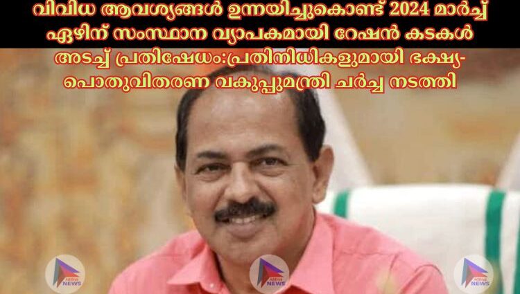 വിവിധ ആവശ്യങ്ങള്‍ ഉന്നയിച്ചുകൊണ്ട് 2024 മാർച്ച്‌ ഏഴിന് സംസ്ഥാന വ്യാപകമായി റേഷൻ കടകള്‍ അടച്ച്‌ പ്രതിഷേധം:പ്രതിനിധികളുമായി ഭക്ഷ്യ-പൊതുവിതരണ വകുപ്പുമന്ത്രി ചർച്ച നടത്തി