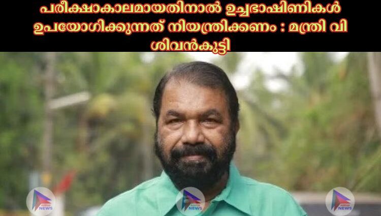 പരീക്ഷാകാലമായതിനാല്‍ ഉച്ചഭാഷിണികള്‍ ഉപയോഗിക്കുന്നത് നിയന്ത്രിക്കണം : മന്ത്രി വി ശിവൻകുട്ടി