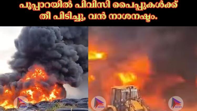 പൂപ്പാറയിൽ പിവിസി പൈപ്പുകൾക്ക് തീ പിടിച്ചു, വൻ നാശനഷ്ടം.