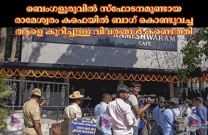 ബെംഗളുരുവില്‍ സ്‌ഫോടനമുണ്ടായ രാമേശ്വരം കഫെയില്‍ ബാഗ് കൊണ്ടുവച്ച ആളെ കുറിച്ചുള്ള വിവരങ്ങള്‍ കണ്ടെത്തി