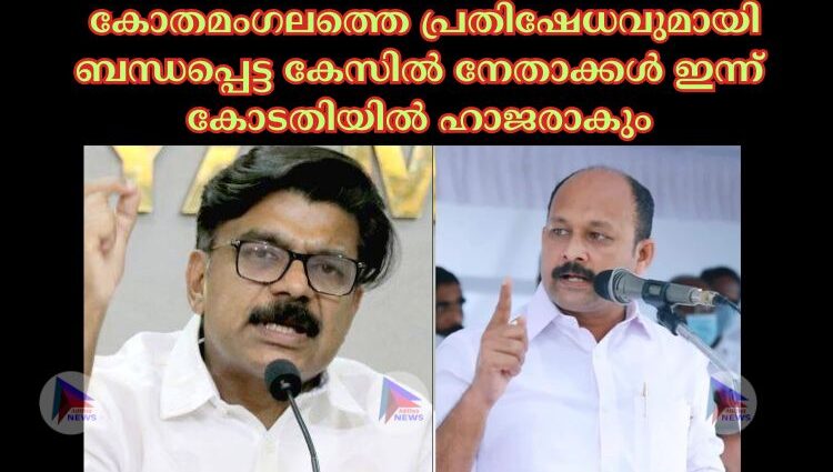 കോതമംഗലത്തെ പ്രതിഷേധവുമായി ബന്ധപ്പെട്ട കേസില്‍ നേതാക്കള്‍ ഇന്ന് കോടതിയില്‍ ഹാജരാകും