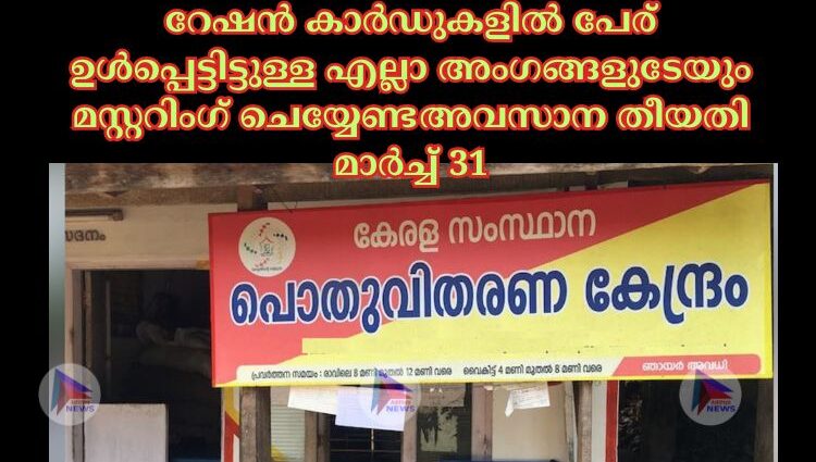 റേഷന്‍ കാര്‍ഡുകളില്‍ പേര് ഉള്‍പ്പെട്ടിട്ടുള്ള എല്ലാ അംഗങ്ങളുടേയും മസ്റ്ററിംഗ് ചെയ്യേണ്ടഅവസാന തീയതി മാര്‍ച്ച്‌ 31