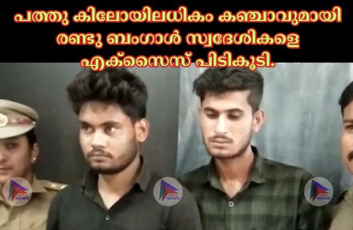 പത്തു കിലോയിലധികം കഞ്ചാവുമായി രണ്ടു ബംഗാൾ സ്വദേശികളെ എക്സൈസ് പിടികൂടി.