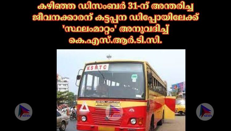 കഴിഞ്ഞ ഡിസംബർ 31-ന് അന്തരിച്ച ജീവനക്കാരന് കട്ടപ്പന ഡിപ്പോയിലേക്ക് 'സ്ഥലംമാറ്റം' അനുവദിച്ച്‌ കെ.എസ്.ആർ.ടി.സി.