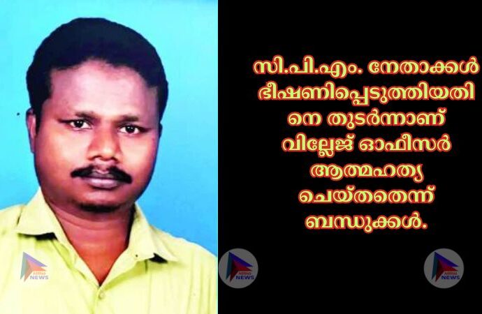 സി.പി.എം. നേതാക്കള്‍ ഭീഷണിപ്പെടുത്തിയതിനെ തുടര്‍ന്നാണ്‌ വില്ലേജ്‌ ഓഫീസര്‍ ആത്മഹത്യ ചെയ്‌തതെന്ന്‌ ബന്ധുക്കള്‍.