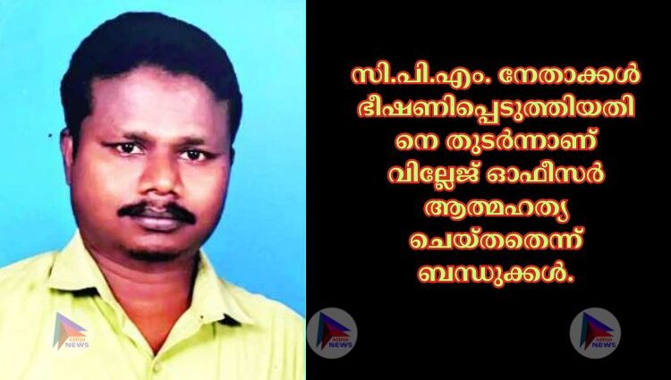 സി.പി.എം. നേതാക്കള്‍ ഭീഷണിപ്പെടുത്തിയതിനെ തുടര്‍ന്നാണ്‌ വില്ലേജ്‌ ഓഫീസര്‍ ആത്മഹത്യ ചെയ്‌തതെന്ന്‌ ബന്ധുക്കള്‍.