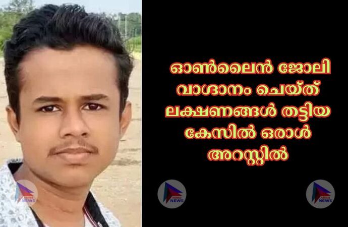 ഓണ്‍ലൈൻ ജോലി വാഗ്ദാനം ചെയ്ത് ലക്ഷണങ്ങള്‍ തട്ടിയ കേസിൽ ഒരാൾ അറസ്റ്റിൽ