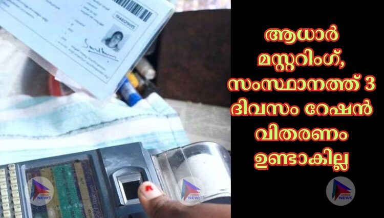 ആധാർ മസ്റ്ററിംഗ്, സംസ്ഥാനത്ത് 3 ദിവസം റേഷൻ വിതരണം ഉണ്ടാകില്ല