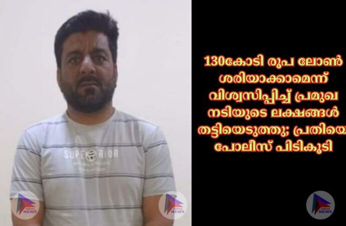 130കോടി രൂപ ലോൺ ശരിയാക്കാമെന്ന് വിശ്വസിപ്പിച്ച് പ്രമുഖ നടിയുടെ ലക്ഷങ്ങൾ തട്ടിയെടുത്തു; പ്രതിയെ പോലീസ് പിടികൂടി