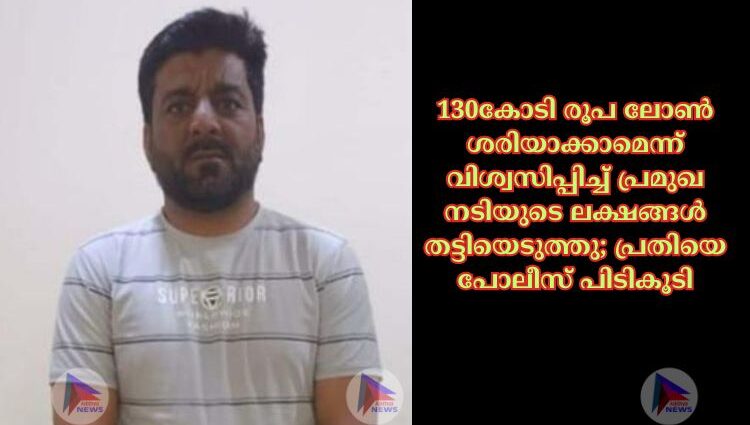 130കോടി രൂപ ലോൺ ശരിയാക്കാമെന്ന് വിശ്വസിപ്പിച്ച് പ്രമുഖ നടിയുടെ ലക്ഷങ്ങൾ തട്ടിയെടുത്തു; പ്രതിയെ പോലീസ് പിടികൂടി