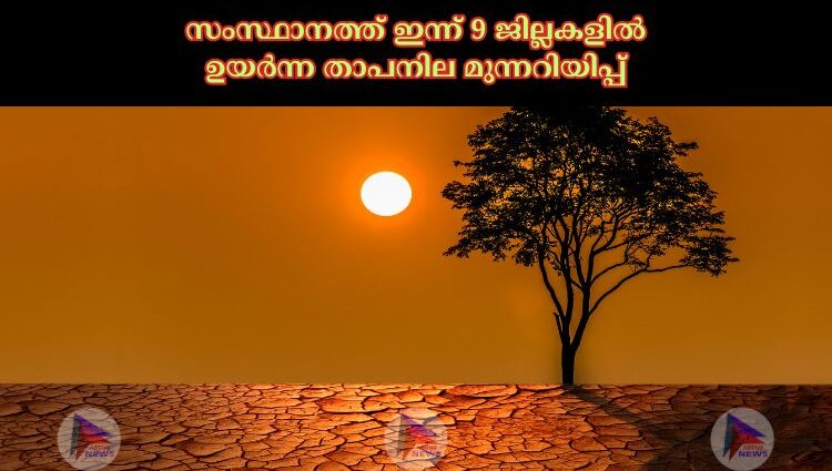 സംസ്ഥാനത്ത് ഇന്ന് 9 ജില്ലകളില്‍ ഉയര്‍ന്ന താപനില മുന്നറിയിപ്പ്