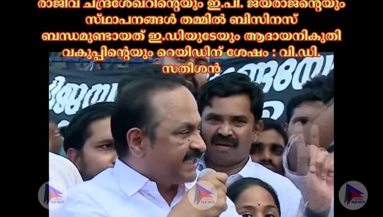 രാജീവ്‌ ചന്ദ്രശേഖറിന്റെയും ഇ.പി. ജയരാജന്റെയും സ്‌ഥാപനങ്ങള്‍ തമ്മില്‍ ബിസിനസ്‌ ബന്ധമുണ്ടായത്‌ ഇ.ഡിയുടേയും ആദായനികുതി വകുപ്പിന്റെയും റെയിഡിന് ശേഷം : വി.ഡി. സതീശന്‍