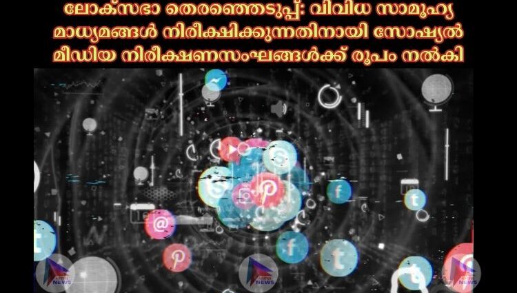 ലോക്സഭാ തെരഞ്ഞെടുപ്പ്: വിവിധ സാമൂഹ്യ മാധ്യമങ്ങള്‍ നിരീക്ഷിക്കുന്നതിനായി സോഷ്യല്‍ മീഡിയ നിരീക്ഷണസംഘങ്ങള്‍ക്ക് രൂപം നല്‍കി