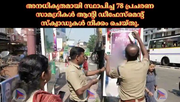 അനധികൃതമായി സ്ഥാപിച്ച 78 പ്രചരണ സാമഗ്രികള്‍ ആന്റി ഡീഫേസ്‌മെന്റ് സ്‌ക്വാഡുകള്‍ നീക്കം ചെയ്തു.