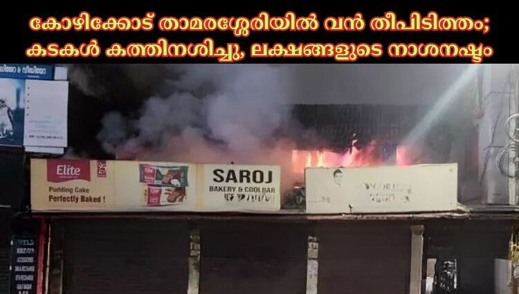 കോഴിക്കോട്‌ താമരശ്ശേരിയില്‍ വൻ തീപിടിത്തം; കടകള്‍ കത്തിനശിച്ചു, ലക്ഷങ്ങളുടെ നാശനഷ്ടം