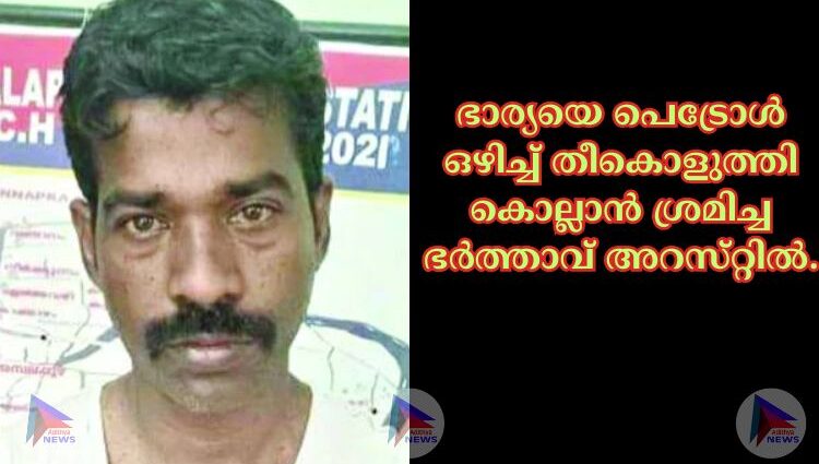 ഭാര്യയെ പെട്രോള്‍ ഒഴിച്ച്‌ തീകൊളുത്തി കൊല്ലാന്‍ ശ്രമിച്ച ഭര്‍ത്താവ്‌ അറസ്‌റ്റില്‍.