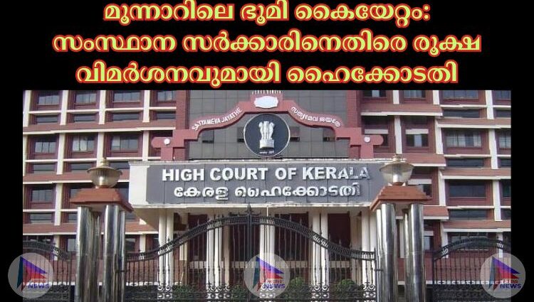 മൂന്നാറിലെ ഭൂമി കൈയേറ്റം: സംസ്ഥാന സർക്കാരിനെതിരെ രൂക്ഷ വിമർശനവുമായി ഹൈക്കോടതി