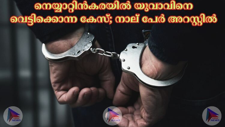 നെയ്യാറ്റിന്‍കരയില്‍ യുവാവിനെ വെട്ടിക്കൊന്ന കേസ്; നാല് പേര്‍ അറസ്റ്റില്‍