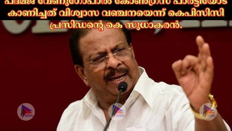 പദ്മജ വേണുഗോപാല്‍ കോണ്‍ഗ്രസ് പാർട്ടിയോട് കാണിച്ചത് വിശ്വാസ വഞ്ചനയെന്ന് കെപിസിസി പ്രസിഡന്റെ കെ സുധാകരൻ.