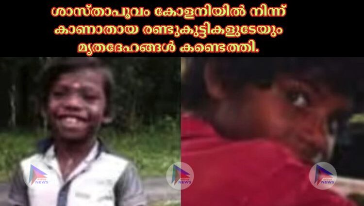 ശാസ്താപൂവം കോളനിയില്‍ നിന്ന് കാണാതായ രണ്ടുകുട്ടികളുടേയും മൃതദേഹങ്ങള്‍ കണ്ടെത്തി.