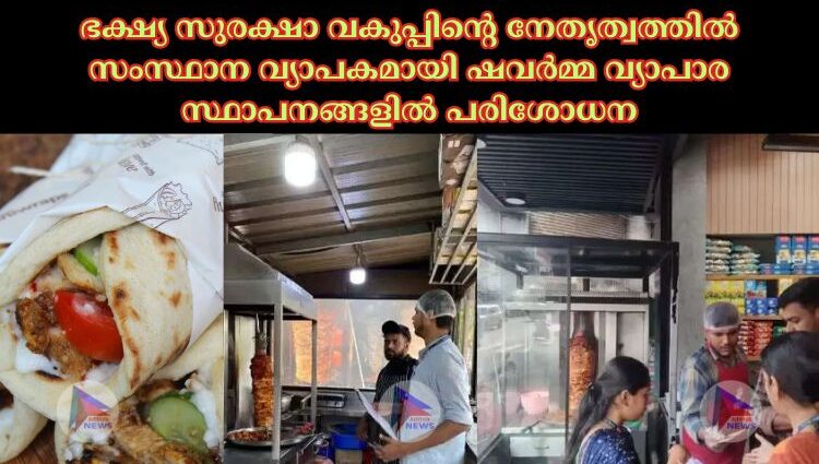 ഭക്ഷ്യ സുരക്ഷാ വകുപ്പിന്റെ നേതൃത്വത്തില്‍ സംസ്ഥാന വ്യാപകമായി ഷവര്‍മ്മ വ്യാപാര സ്ഥാപനങ്ങളില്‍ പരിശോധന