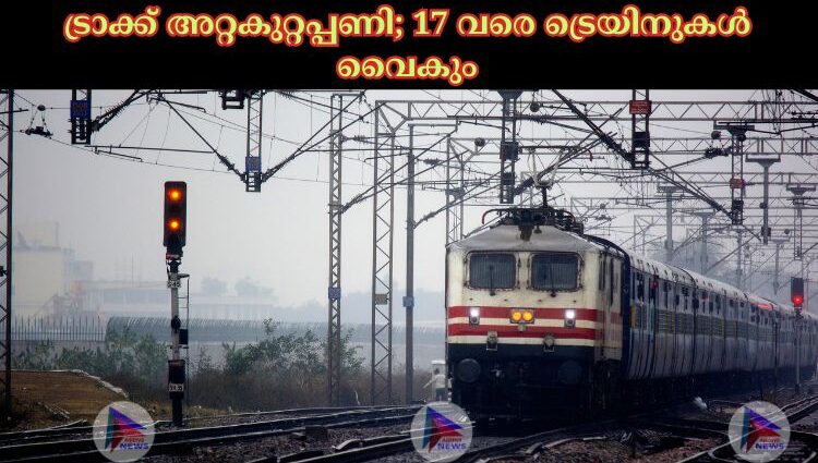 ട്രാക്ക് അറ്റകുറ്റപ്പണി; 17 വരെ ട്രെയിനുകള്‍ വൈകും