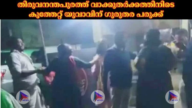 തിരുവനന്തപുരത്ത് വാക്കുതര്‍ക്കത്തിനിടെ കുത്തേറ്റ് യുവാവിന് ഗുരുതര പരുക്ക്