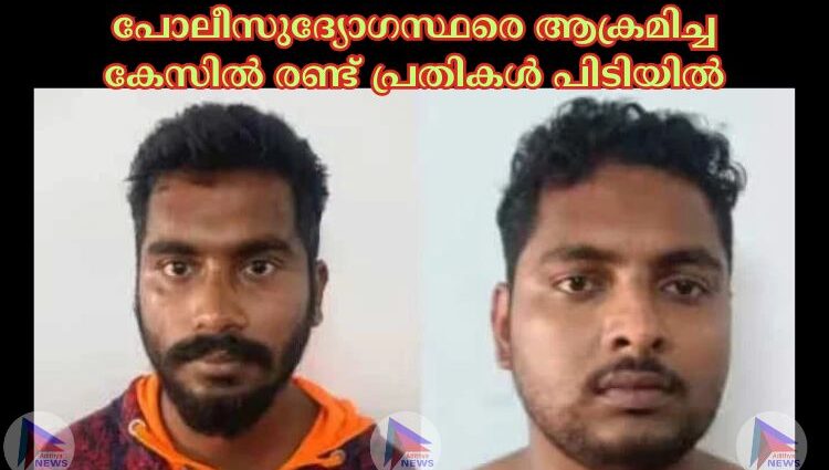 പോലീസുദ്യോഗസ്ഥരെ ആക്രമിച്ച കേസില്‍ രണ്ട് പ്രതികള്‍ പിടിയില്‍