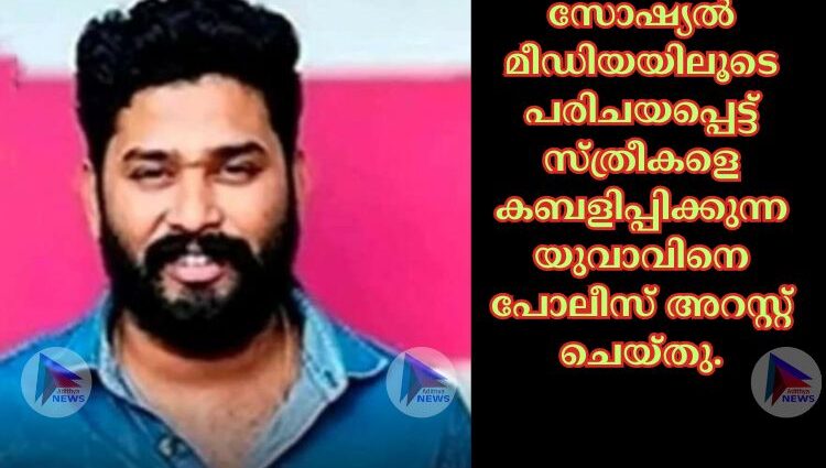 സോഷ്യൽ മീഡിയയിലൂടെ പരിചയപ്പെട്ട് സ്ത്രീകളെ കബളിപ്പിക്കുന്ന യുവാവിനെ പോലീസ് അറസ്റ്റ് ചെയ്തു.