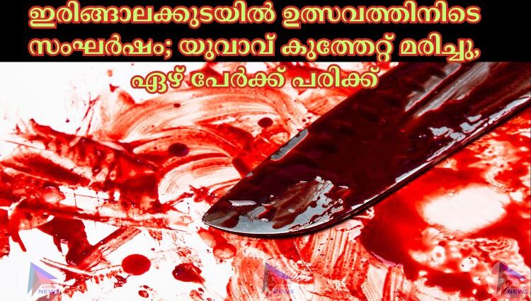 ഇരിങ്ങാലക്കുടയില്‍ ഉത്സവത്തിനിടെ സംഘര്‍ഷം; യുവാവ് കുത്തേറ്റ് മരിച്ചു, ഏഴ് പേര്‍ക്ക് പരിക്ക്