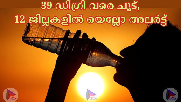 39 ഡിഗ്രി വരെ ചൂട്,12 ജില്ലകളില്‍ യെല്ലോ അലര്‍ട്ട്