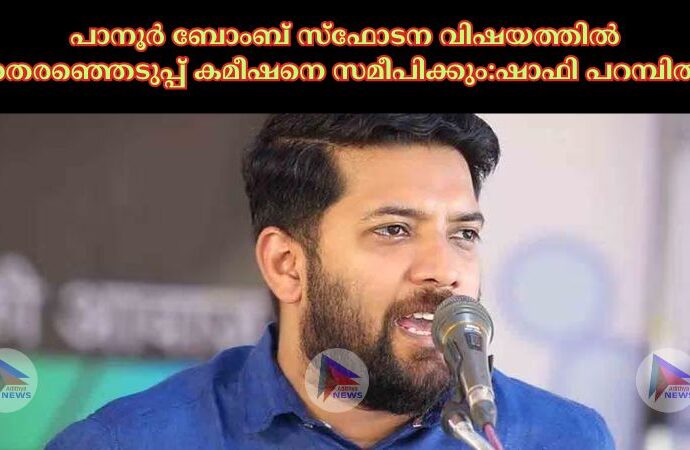 പാനൂർ ബോംബ് സ്‌ഫോടന വിഷയത്തില്‍ തെരഞ്ഞെടുപ്പ് കമീഷനെ സമീപിക്കും:ഷാഫി പറമ്പിൽ