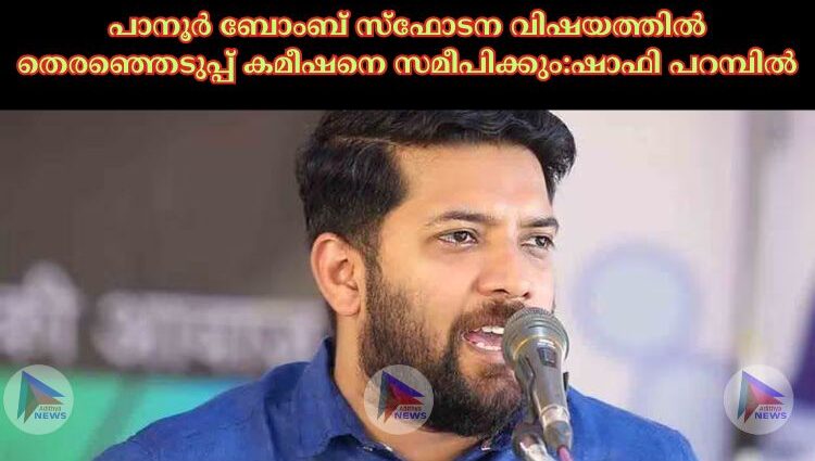 പാനൂർ ബോംബ് സ്‌ഫോടന വിഷയത്തില്‍ തെരഞ്ഞെടുപ്പ് കമീഷനെ സമീപിക്കും:ഷാഫി പറമ്പിൽ