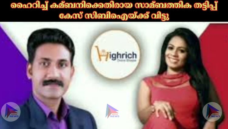 ഹൈറിച്ച്‌ കമ്ബനിക്കെതിരായ സാമ്ബത്തിക തട്ടിപ്പ് കേസ് സിബിഐയ്ക്ക് വിട്ടു