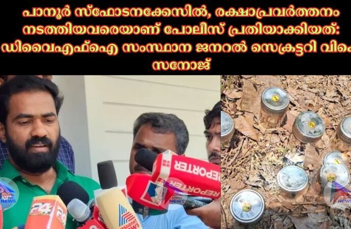 പാനൂര്‍ സ്‌ഫോടനക്കേസില്‍, രക്ഷാപ്രവര്‍ത്തനം നടത്തിയവരെയാണ് പോലീസ് പ്രതിയാക്കിയത്: ഡിവൈഎഫ്‌ഐ സംസ്ഥാന ജനറല്‍ സെക്രട്ടറി വികെ സനോജ്