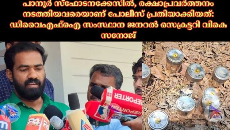 പാനൂര്‍ സ്‌ഫോടനക്കേസില്‍, രക്ഷാപ്രവര്‍ത്തനം നടത്തിയവരെയാണ് പോലീസ് പ്രതിയാക്കിയത്: ഡിവൈഎഫ്‌ഐ സംസ്ഥാന ജനറല്‍ സെക്രട്ടറി വികെ സനോജ്