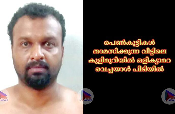 പെണ്‍കുട്ടികള്‍ താമസിക്കുന്ന വീട്ടിലെ കുളിമുറിയില്‍ ഒളിക്യാമറ വെച്ചയാള്‍ പിടിയില്‍