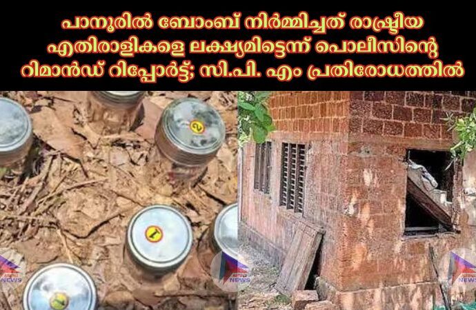 പാനൂരില്‍ ബോംബ് നിര്‍മ്മിച്ചത് രാഷ്ട്രീയ എതിരാളികളെ ലക്ഷ്യമിട്ടെന്ന് പൊലീസിന്റെ റിമാന്‍ഡ് റിപ്പോര്‍ട്ട്; സി.പി. എം പ്രതിരോധത്തിൽ