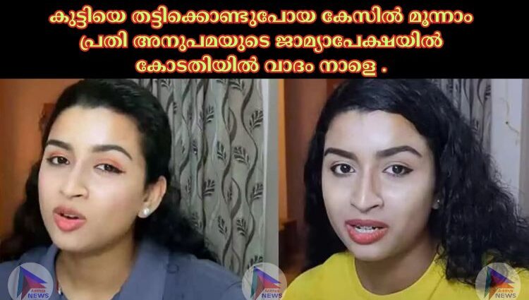 കുട്ടിയെ തട്ടിക്കൊണ്ടുപോയ കേസില്‍ മൂന്നാം പ്രതി അനുപമയുടെ ജാമ്യാപേക്ഷയില്‍ കോടതിയില്‍ വാദം നാളെ .