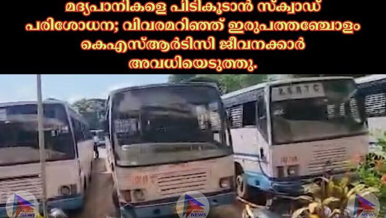 മദ്യപാനികളെ പിടികൂടാൻ സ്ക്വാഡ് പരിശോധന; വിവരമറിഞ്ഞ് ഇരുപത്തഞ്ചോളം കെഎസ്ആർടിസി ജീവനക്കാർ അവധിയെടുത്തു.