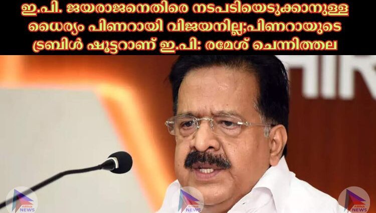 ഇ.പി. ജയരാജനെതിരെ നടപടിയെടുക്കാനുള്ള ധൈര്യം പിണറായി വിജയനില്ല;പിണറായുടെ ട്രബിള്‍ ഷൂട്ടറാണ് ഇ.പി: രമേശ് ചെന്നിത്തല