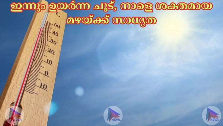 ഇന്നും ഉയര്‍ന്ന ചൂട്, നാളെ ശക്തമായ മഴയ്ക്ക് സാധ്യത