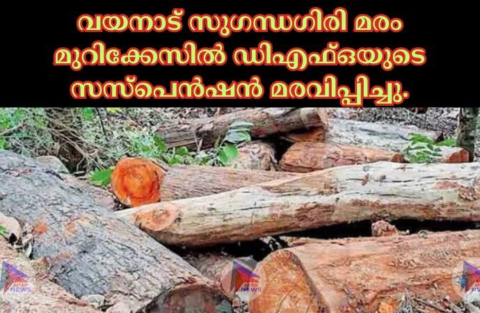 വയനാട് സുഗന്ധഗിരി മരം മുറിക്കേസില്‍ ഡിഎഫ്‌ഒയുടെ സസ്‌പെന്‍ഷന്‍ മരവിപ്പിച്ചു.