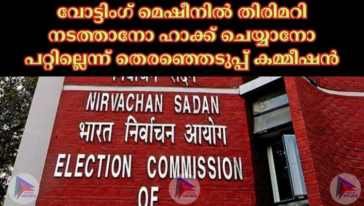 വോട്ടിംഗ് മെഷീനില്‍ തിരിമറി നടത്താനോ ഹാക്ക് ചെയ്യാനോ പറ്റില്ലെന്ന് തെരഞ്ഞെടുപ്പ് കമ്മീഷന്‍