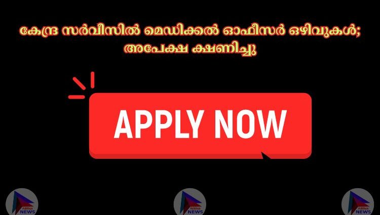 കേന്ദ്ര സര്‍വീസില്‍ മെഡിക്കല്‍ ഓഫീസര്‍ ഒഴിവുകള്‍; അപേക്ഷ ക്ഷണിച്ചു