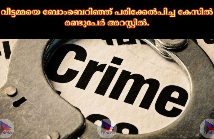 വീട്ടമ്മയെ ബോംബെറിഞ്ഞ് പരിക്കേല്‍പിച്ച കേസില്‍ രണ്ടുപേർ അറസ്റ്റില്‍.